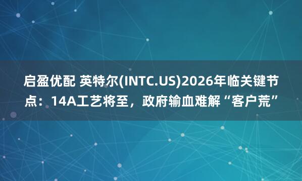 启盈优配 英特尔(INTC.US)2026年临关键节点：14A工艺将至，政府输血难解“客户荒”