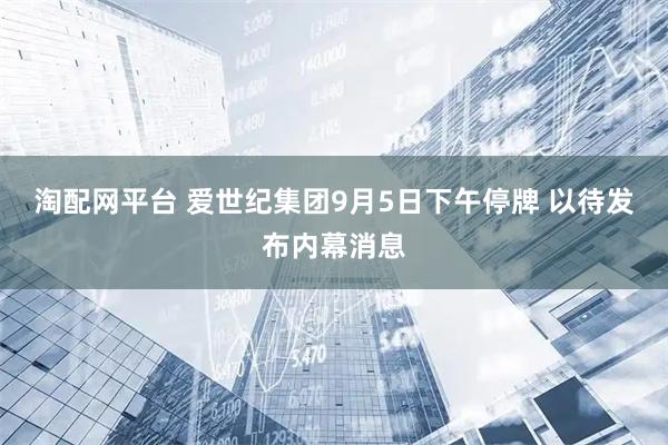 淘配网平台 爱世纪集团9月5日下午停牌 以待发布内幕消息