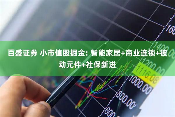 百盛证券 小市值股掘金: 智能家居+商业连锁+被动元件+社保新进
