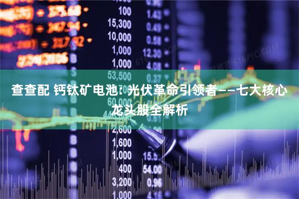 查查配 钙钛矿电池: 光伏革命引领者——七大核心龙头股全解析