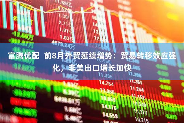 富腾优配  前8月外贸延续增势：贸易转移效应强化，非美出口增长加快