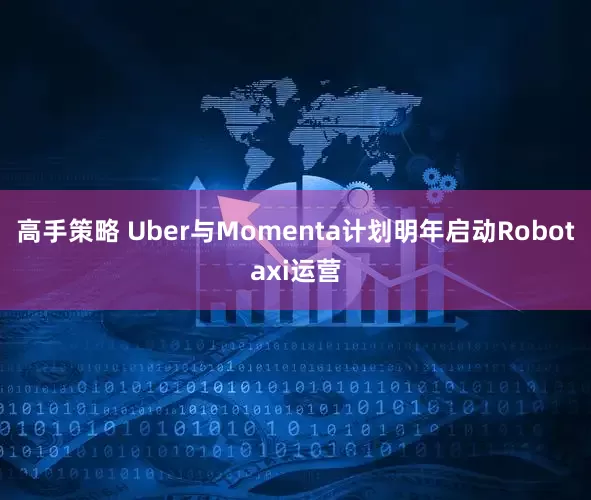 高手策略 Uber与Momenta计划明年启动Robotaxi运营
