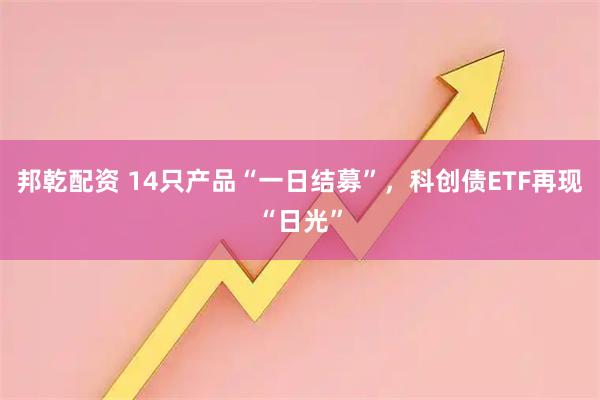 邦乾配资 14只产品“一日结募”，科创债ETF再现“日光”