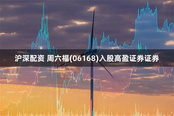 沪深配资 周六福(06168)入股高盈证券证券