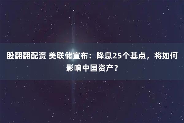 股翻翻配资 美联储宣布：降息25个基点，将如何影响中国资产？