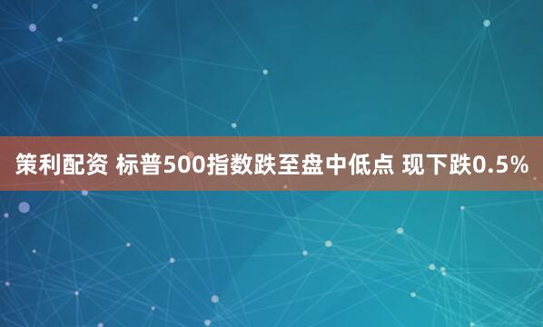 策利配资 标普500指数跌至盘中低点 现下跌0.5%