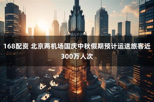 168配资 北京两机场国庆中秋假期预计运送旅客近300万人次