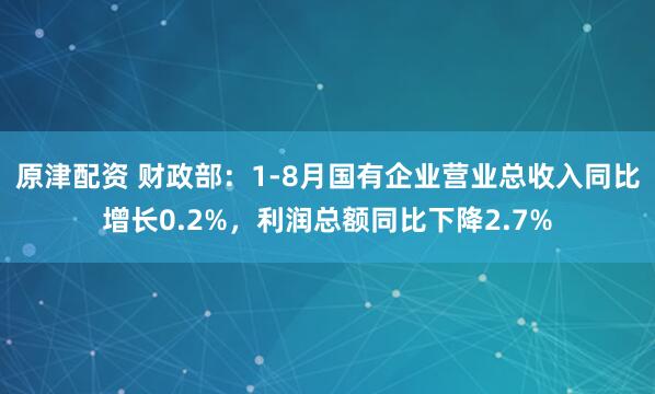 原津配资 财政部：1-8月国有企业营业总收入同比增长0.2%，利润总额同比下降2.7%