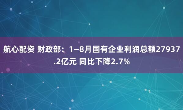 航心配资 财政部：1—8月国有企业利润总额27937.2亿元 同比下降2.7%