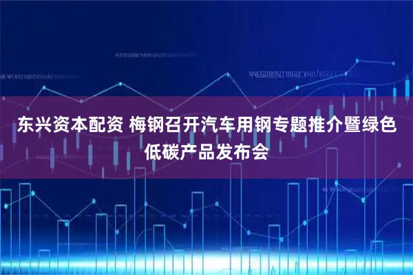 东兴资本配资 梅钢召开汽车用钢专题推介暨绿色低碳产品发布会
