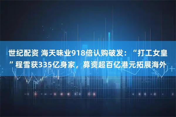 世纪配资 海天味业918倍认购破发:“打工女皇”程雪获335亿身家,募资超百亿港元拓展海外