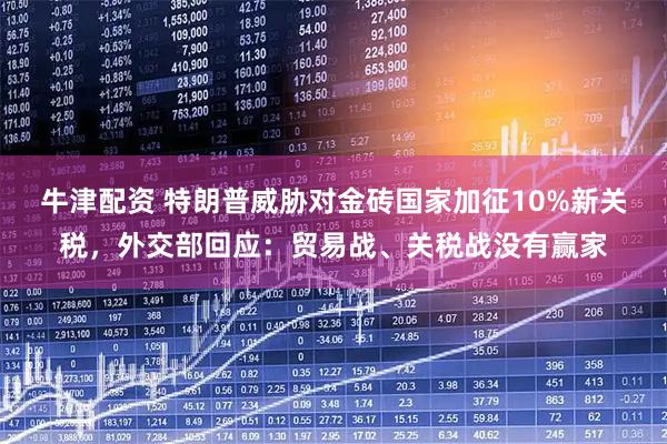 牛津配资 特朗普威胁对金砖国家加征10%新关税，外交部回应：贸易战、关税战没有赢家