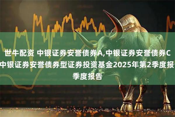 世牛配资 中银证券安誉债券A,中银证券安誉债券C: 中银证券安誉债券型证券投资基金2025年第2季度报告