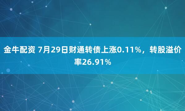 金牛配资 7月29日财通转债上涨0.11%，转股溢价率26.91%