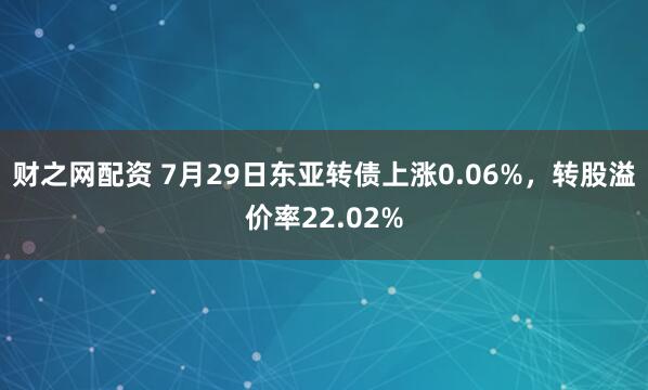 财之网配资 7月29日东亚转债上涨0.06%,转股溢价率22.02%