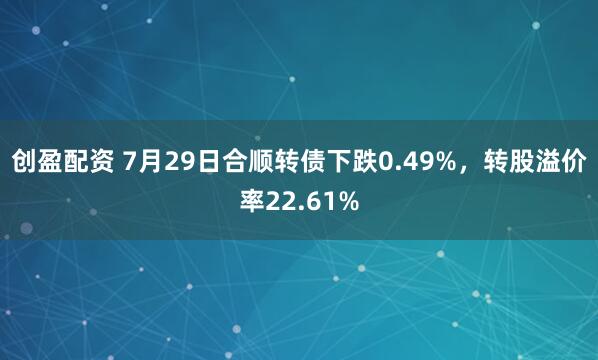 创盈配资 7月29日合顺转债下跌0.49%，转股溢价率22.61%