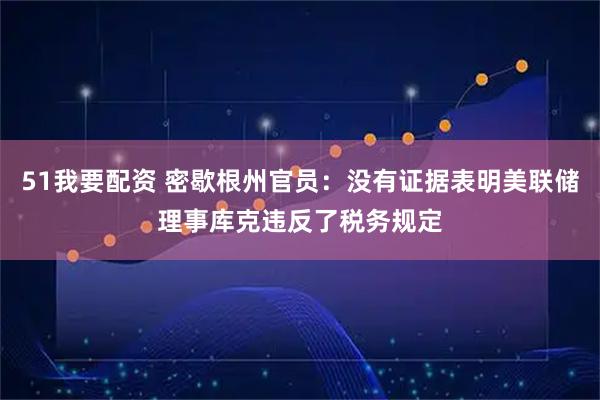 51我要配资 密歇根州官员：没有证据表明美联储理事库克违反了税务规定