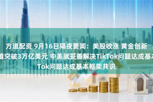 方道配资 9月16日隔夜要闻：美股收涨 黄金创新高 谷歌市值突破3万亿美元 中美就妥善解决TikTok问题达成基本框架共识
