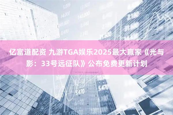 亿富道配资 九游TGA娱乐2025最大赢家《光与影：33号远征队》公布免费更新计划