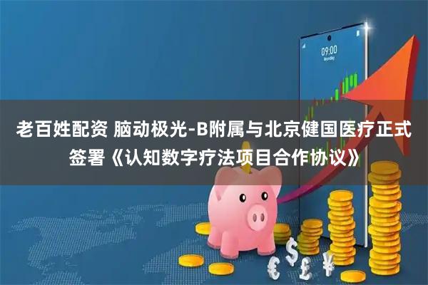 老百姓配资 脑动极光-B附属与北京健国医疗正式签署《认知数字疗法项目合作协议》