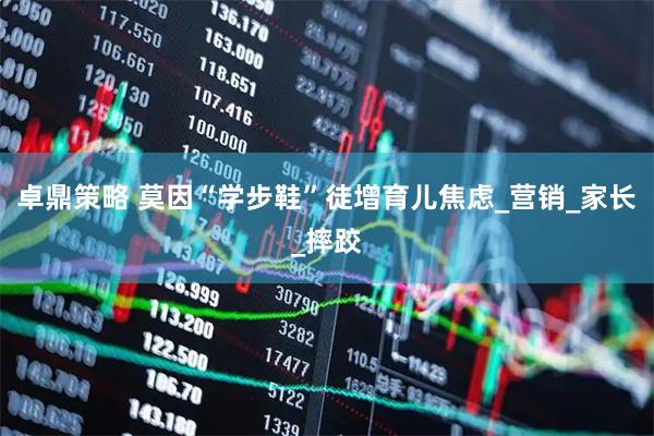 卓鼎策略 莫因“学步鞋”徒增育儿焦虑_营销_家长_摔跤