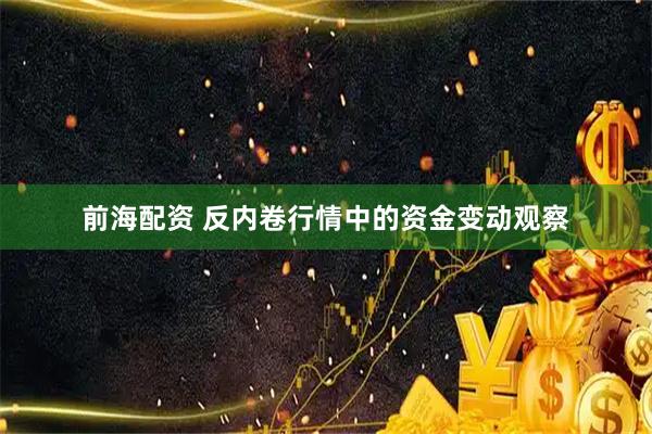前海配资 反内卷行情中的资金变动观察