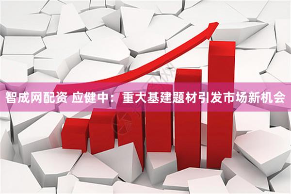 智成网配资 应健中：重大基建题材引发市场新机会