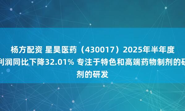 杨方配资 星昊医药（430017）2025年半年度净利润同比下降32.01% 专注于特色和高端药物制剂的研发