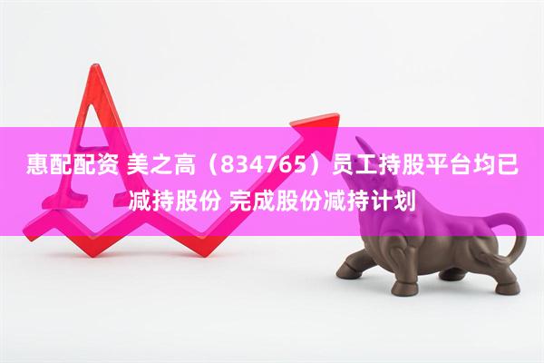 惠配配资 美之高(834765)员工持股平台均已减持股份 完成股份减持计划