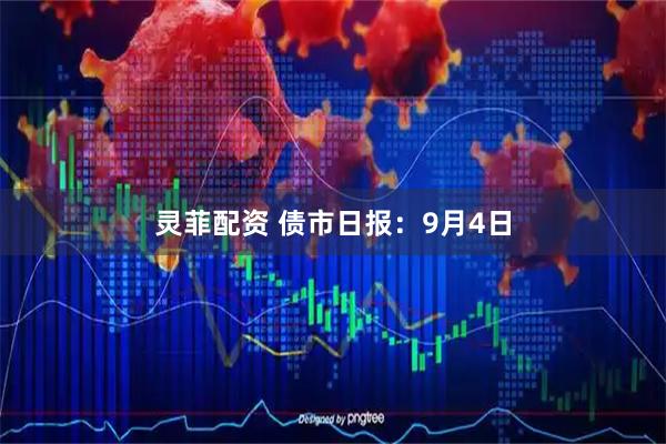 灵菲配资 债市日报：9月4日