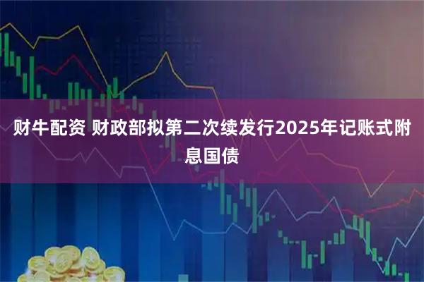 财牛配资 财政部拟第二次续发行2025年记账式附息国债