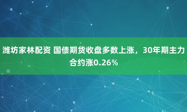 潍坊家林配资 国债期货收盘多数上涨，30年期主力合约涨0.26%
