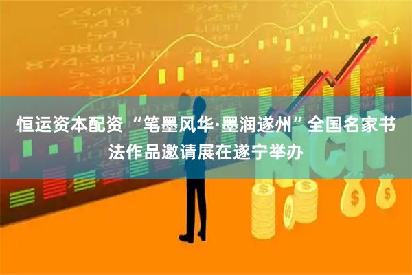 恒运资本配资 “笔墨风华·墨润遂州”全国名家书法作品邀请展在遂宁举办