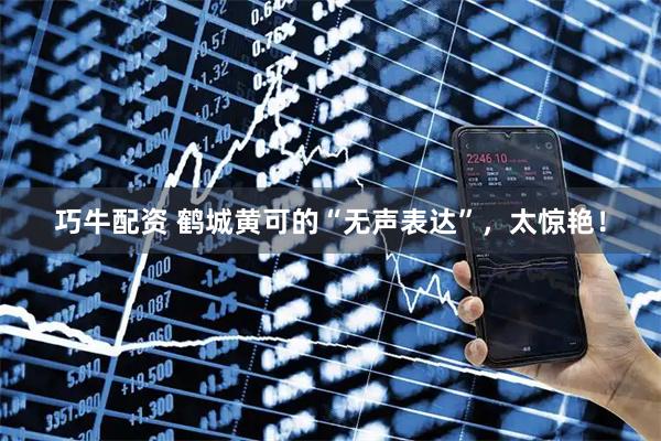 巧牛配资 鹤城黄可的“无声表达”，太惊艳！