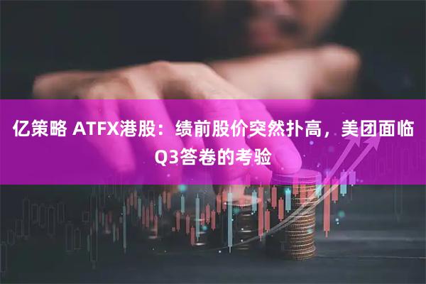 亿策略 ATFX港股：绩前股价突然扑高，美团面临Q3答卷的考验