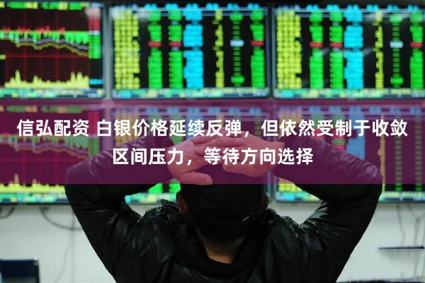信弘配资 白银价格延续反弹，但依然受制于收敛区间压力，等待方向选择