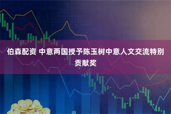 伯森配资 中意两国授予陈玉树中意人文交流特别贡献奖