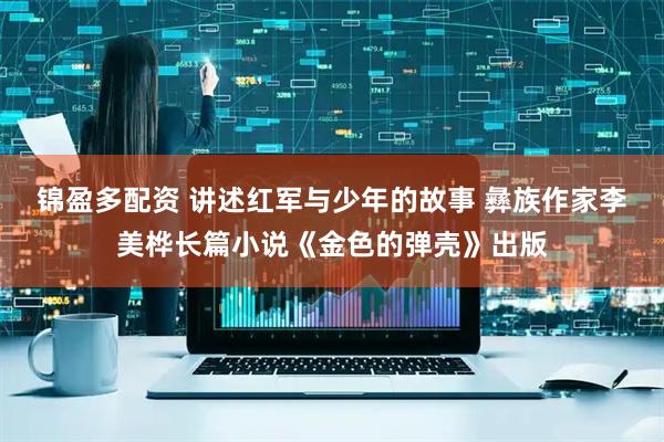 锦盈多配资 讲述红军与少年的故事 彝族作家李美桦长篇小说《金色的弹壳》出版
