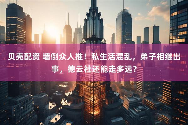 贝壳配资 墙倒众人推!私生活混乱,弟子相继出事,德云社还能走多远?