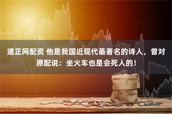 道正网配资 他是我国近现代最著名的诗人，曾对原配说：坐火车也是会死人的！