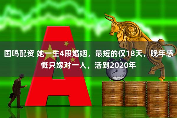 国鸣配资 她一生4段婚姻，最短的仅18天，晚年感慨只嫁对一人，活到2020年