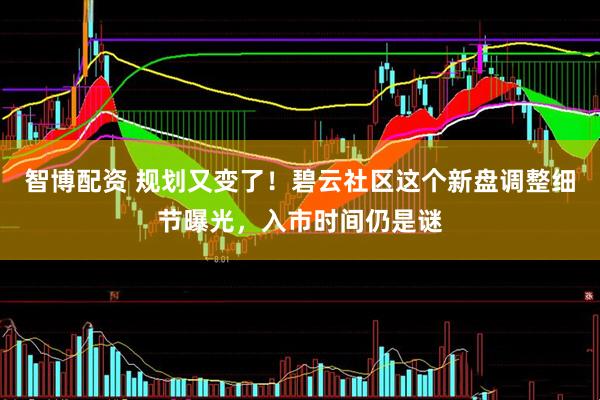 智博配资 规划又变了！碧云社区这个新盘调整细节曝光，入市时间仍是谜