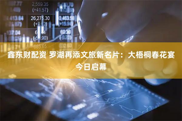 鑫东财配资 罗湖再添文旅新名片:大梧桐春花宴今日启幕