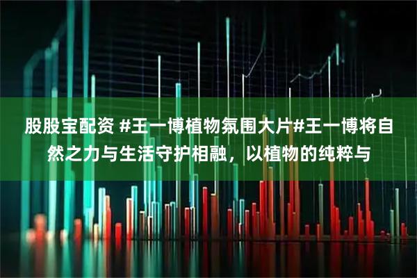 股股宝配资 #王一博植物氛围大片#王一博将自然之力与生活守护相融，以植物的纯粹与