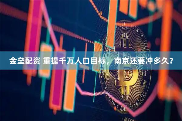 金垒配资 重提千万人口目标，南京还要冲多久？