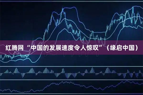 红腾网 “中国的发展速度令人惊叹”（缘启中国）