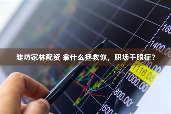 潍坊家林配资 拿什么拯救你，职场干眼症？
